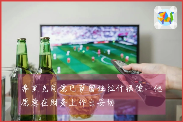 弗里克同意巴萨留住拉什福德，他愿意在财务上作出妥协