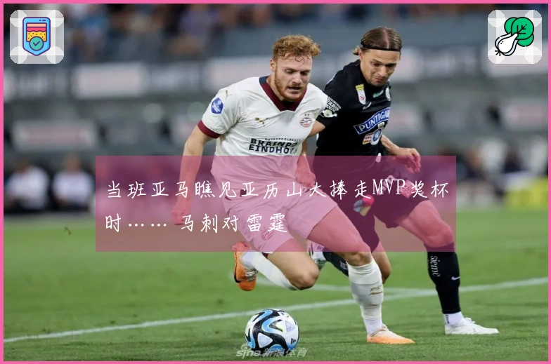 当班亚马瞧见亚历山大捧走MVP奖杯时…… 马刺对雷霆