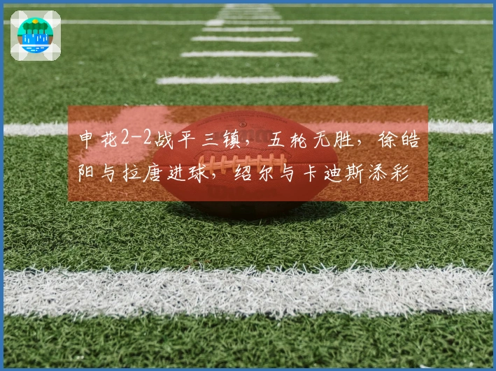 申花2-2战平三镇，五轮无胜，徐皓阳与拉唐进球，绍尔与卡迪斯添彩